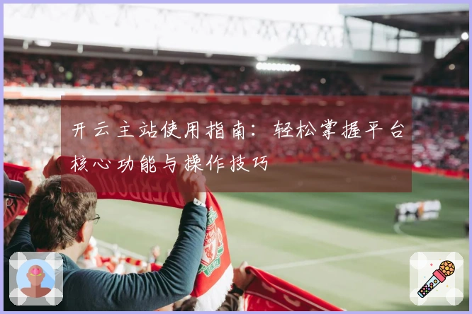 开云主站使用指南:轻松掌握平台核心功能与操作技巧