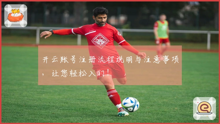 开云账号注册流程说明与注意事项，让您轻松入门！