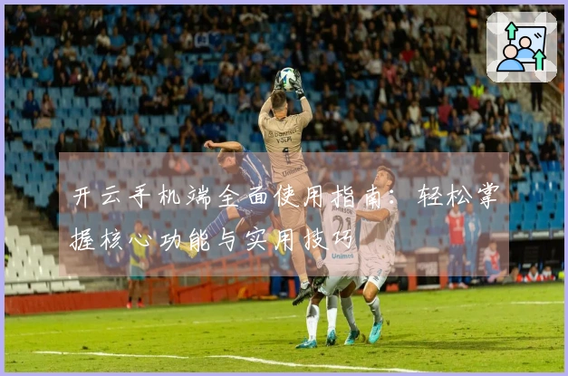 开云手机端全面使用指南：轻松掌握核心功能与实用技巧