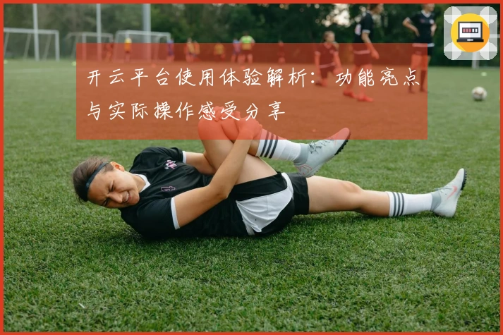 开云平台使用体验解析：功能亮点与实际操作感受分享