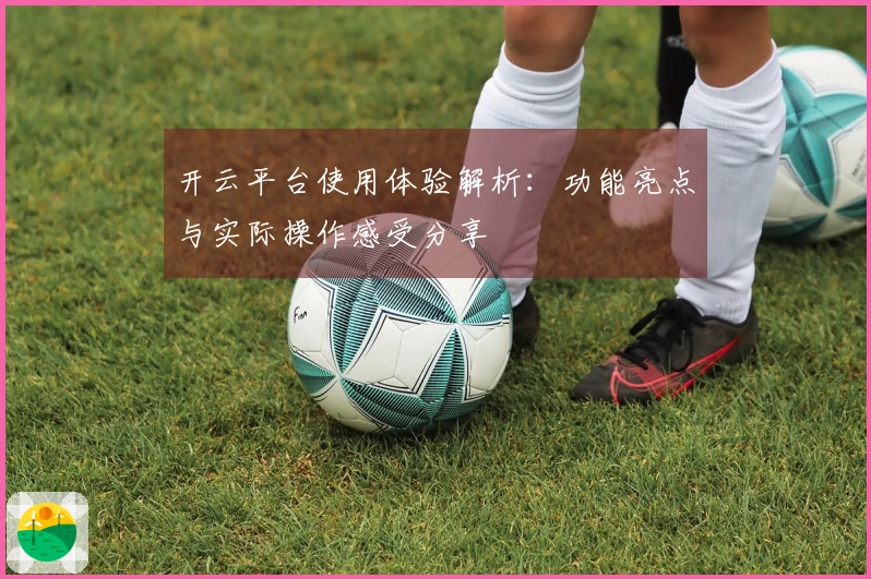 开云平台使用体验解析：功能亮点与实际操作感受分享