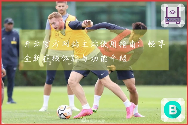 开云官方网站主站使用指南：畅享全新在线体验与功能介绍