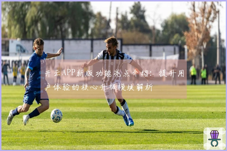 开云APP新版功能亮点介绍:提升用户体验的核心升级模块解析