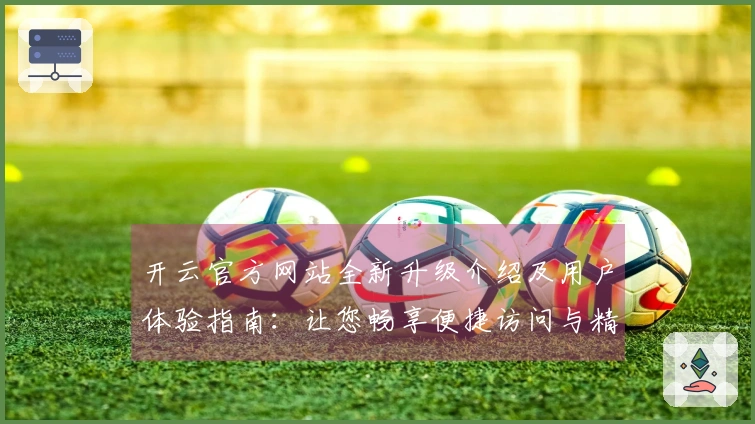 开云官方网站全新升级介绍及用户体验指南：让您畅享便捷访问与精彩功能