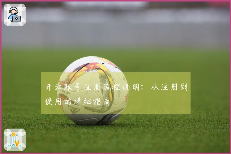 开云账号注册流程说明：从注册到使用的详细指南