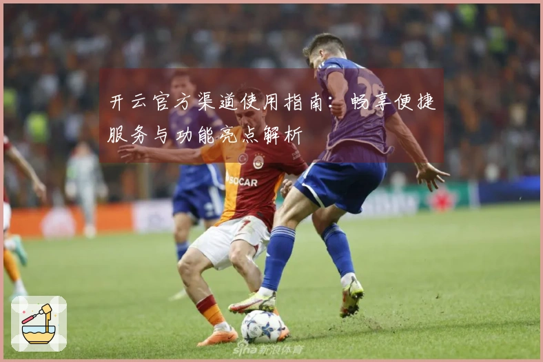 开云官方渠道使用指南：畅享便捷服务与功能亮点解析