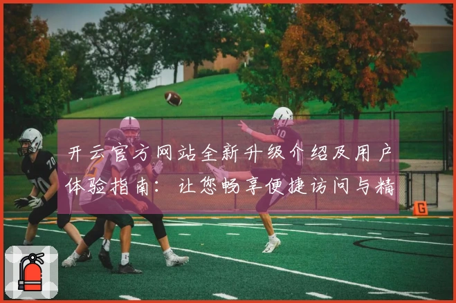 开云官方网站全新升级介绍及用户体验指南：让您畅享便捷访问与精彩功能
