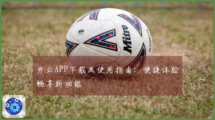 开云APP下载及使用指南：便捷体验畅享新功能