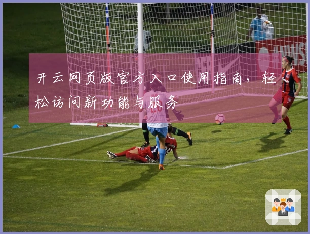 开云网页版官方入口使用指南，轻松访问新功能与服务