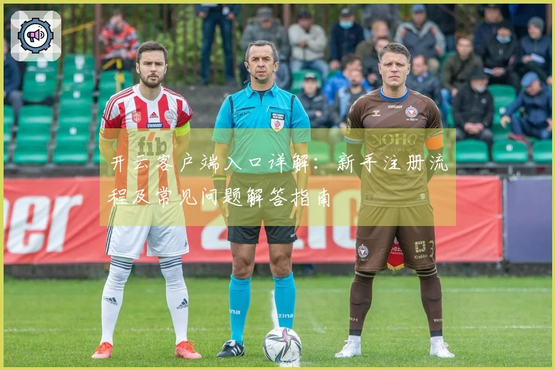 开云客户端入口详解：新手注册流程及常见问题解答指南