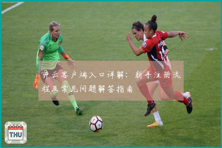 开云客户端入口详解:新手注册流程及常见问题解答指南