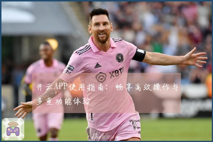 开云APP使用指南：畅享高效操作与多重功能体验