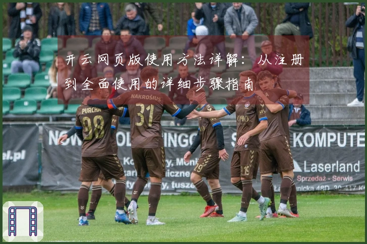 开云网页版使用方法详解：从注册到全面使用的详细步骤指南