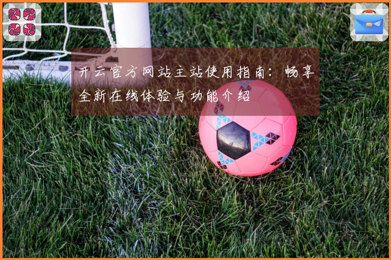 开云官方网站主站使用指南：畅享全新在线体验与功能介绍