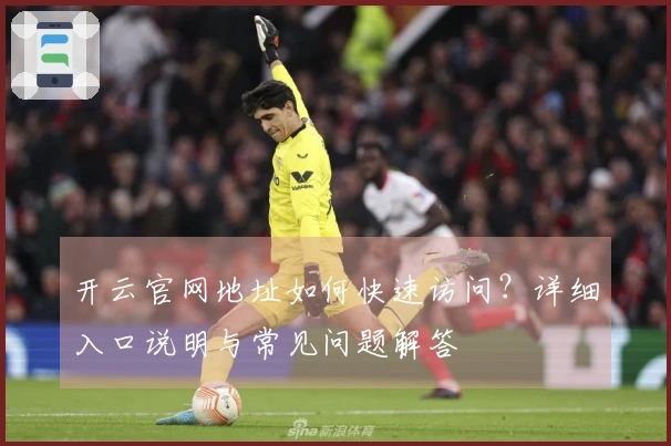 开云官网地址如何快速访问？详细入口说明与常见问题解答