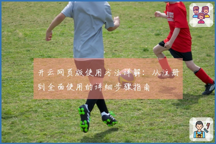 开云网页版使用方法详解：从注册到全面使用的详细步骤指南